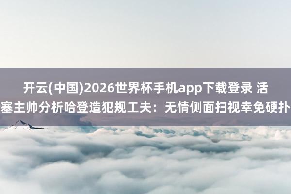 开云(中国)2026世界杯手机app下载登录 活塞主帅分析哈登造犯规工夫：无情侧面扫视幸免硬扑