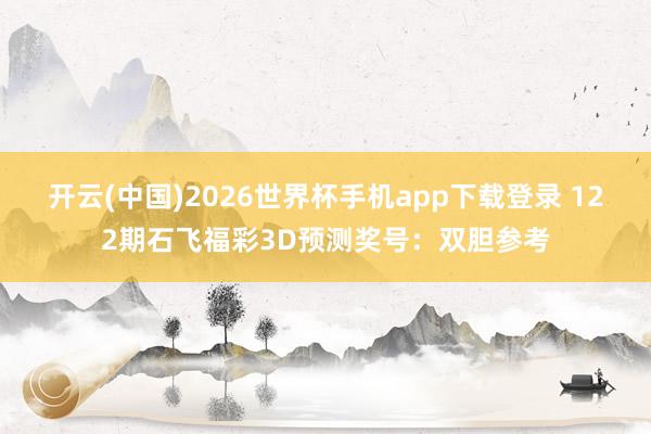 开云(中国)2026世界杯手机app下载登录 122期石飞福彩3D预测奖号：双胆参考
