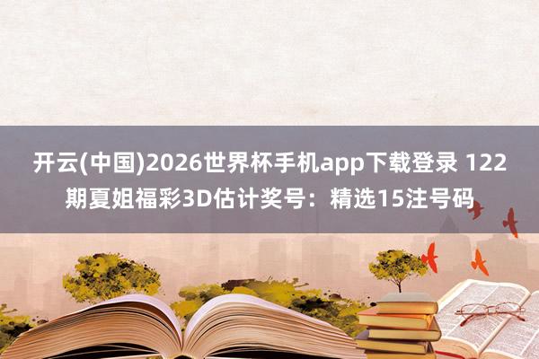 开云(中国)2026世界杯手机app下载登录 122期夏姐福彩3D估计奖号：精选15注号码