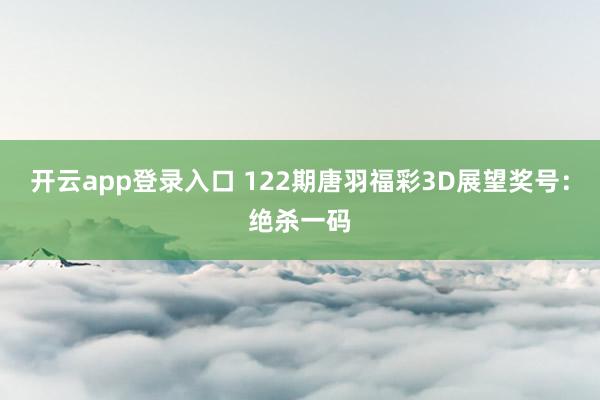 开云app登录入口 122期唐羽福彩3D展望奖号：绝杀一码
