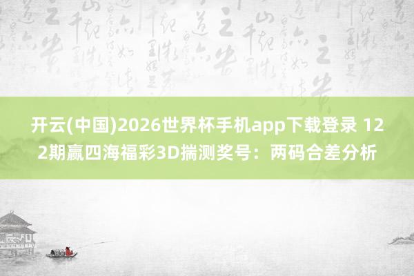 开云(中国)2026世界杯手机app下载登录 122期赢四海福彩3D揣测奖号:两码合差分析