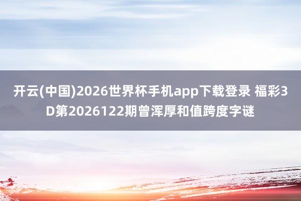 开云(中国)2026世界杯手机app下载登录 福彩3D第2026122期曾浑厚和值跨度字谜