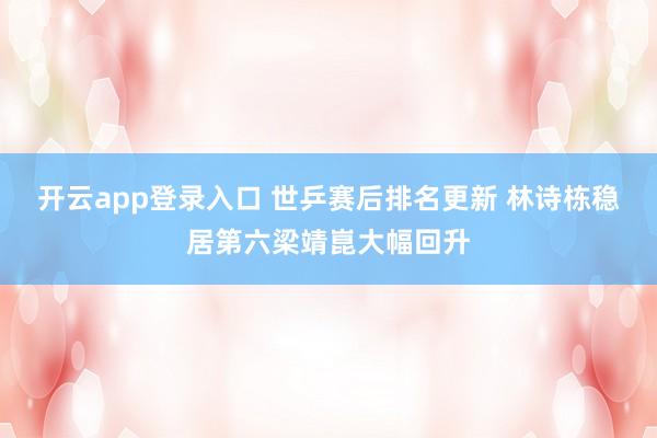 开云app登录入口 世乒赛后排名更新 林诗栋稳居第六梁靖崑大幅回升