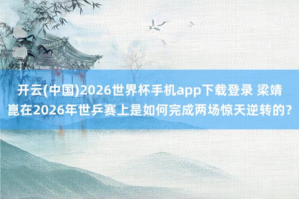 开云(中国)2026世界杯手机app下载登录 梁靖崑在2026年世乒赛上是如何完成两场惊天逆转的？