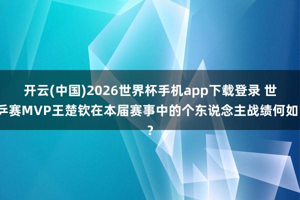 开云(中国)2026世界杯手机app下载登录 世乒赛MVP王楚钦在本届赛事中的个东说念主战绩何如?