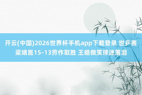 开云(中国)2026世界杯手机app下载登录 世乒赛梁靖崑15-13劳作取胜 王皓微笑球迷落泪