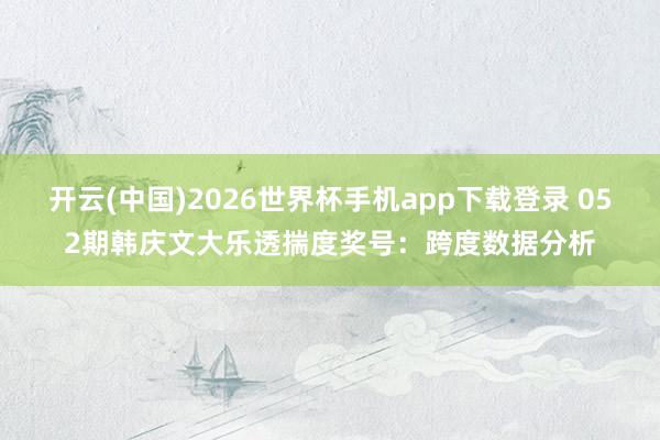 开云(中国)2026世界杯手机app下载登录 052期韩庆文大乐透揣度奖号：跨度数据分析
