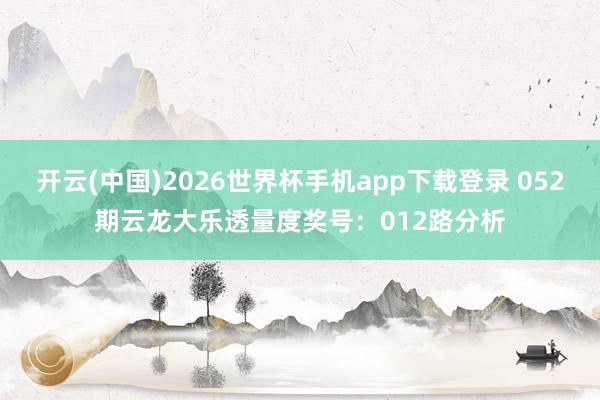 开云(中国)2026世界杯手机app下载登录 052期云龙大乐透量度奖号：012路分析