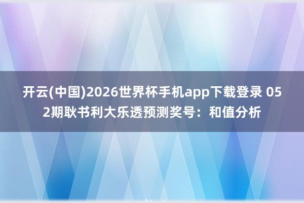 开云(中国)2026世界杯手机app下载登录 052期耿书利大乐透预测奖号：和值分析