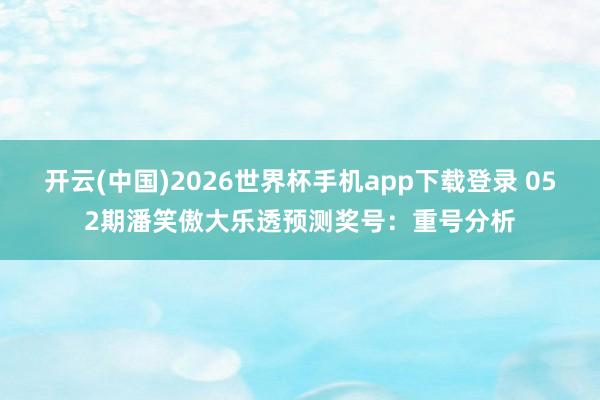 开云(中国)2026世界杯手机app下载登录 052期潘笑傲大乐透预测奖号:重号分析