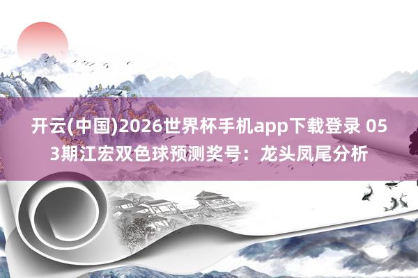 开云(中国)2026世界杯手机app下载登录 053期江宏双色球预测奖号：龙头凤尾分析