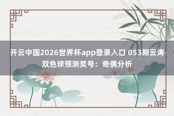 开云中国2026世界杯app登录入口 053期云涛双色球预测奖号：奇偶分析