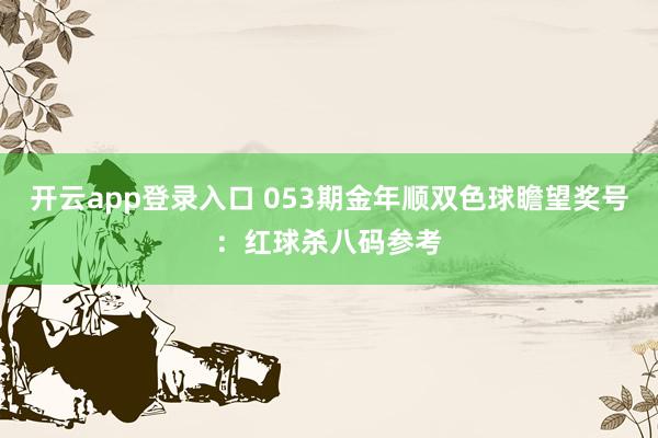 开云app登录入口 053期金年顺双色球瞻望奖号：红球杀八码参考