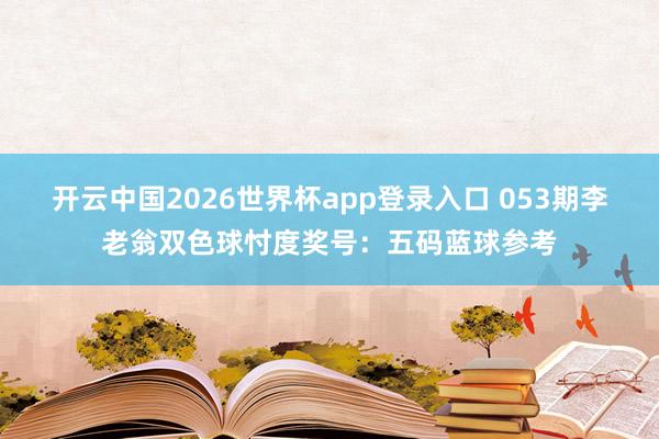 开云中国2026世界杯app登录入口 053期李老翁双色球忖度奖号：五码蓝球参考
