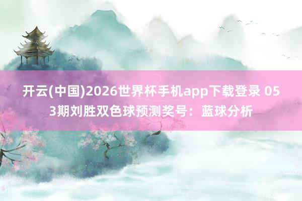 开云(中国)2026世界杯手机app下载登录 053期刘胜双色球预测奖号：蓝球分析