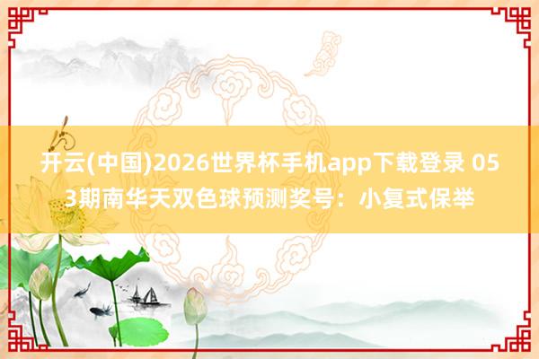 开云(中国)2026世界杯手机app下载登录 053期南华天双色球预测奖号:小复式保举