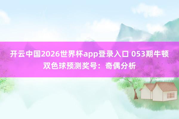 开云中国2026世界杯app登录入口 053期牛顿双色球预测奖号：奇偶分析