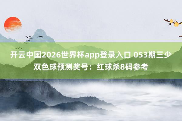 开云中国2026世界杯app登录入口 053期三少双色球预测奖号：红球杀8码参考