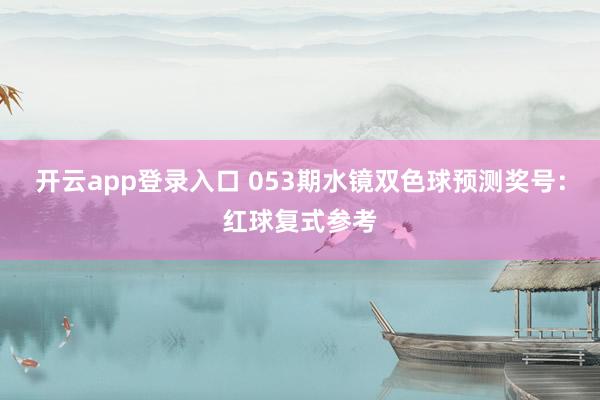 开云app登录入口 053期水镜双色球预测奖号:红球复式参考