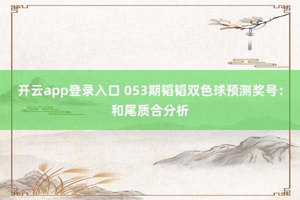 开云app登录入口 053期韬韬双色球预测奖号：和尾质合分析