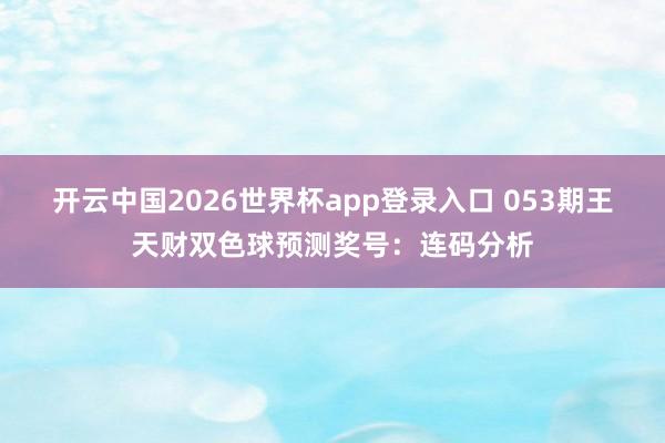 开云中国2026世界杯app登录入口 053期王天财双色球预测奖号：连码分析