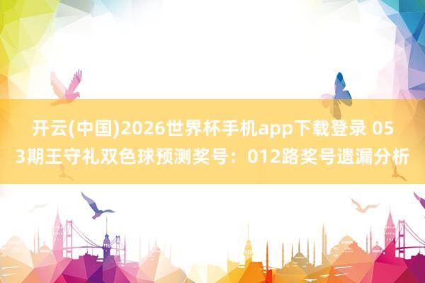 开云(中国)2026世界杯手机app下载登录 053期王守礼双色球预测奖号：012路奖号遗漏分析