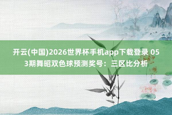 开云(中国)2026世界杯手机app下载登录 053期舞昭双色球预测奖号：三区比分析