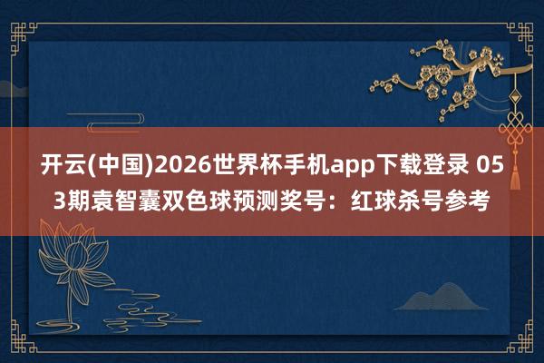 开云(中国)2026世界杯手机app下载登录 053期袁智囊双色球预测奖号：红球杀号参考
