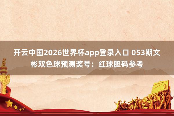 开云中国2026世界杯app登录入口 053期文彬双色球预测奖号：红球胆码参考