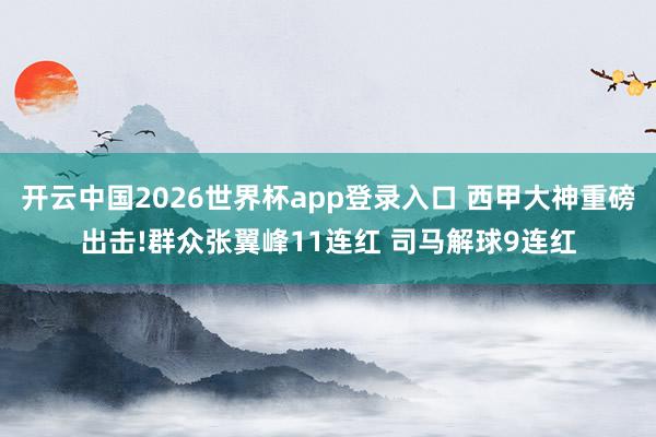 开云中国2026世界杯app登录入口 西甲大神重磅出击!群众张翼峰11连红 司马解球9连红