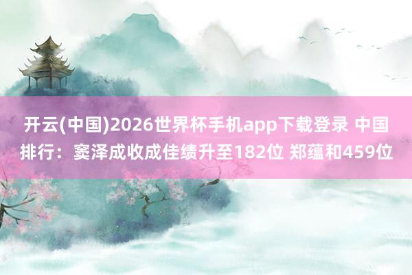 开云(中国)2026世界杯手机app下载登录 中国排行:窦泽成收成佳绩升至182位 郑蕴和459位