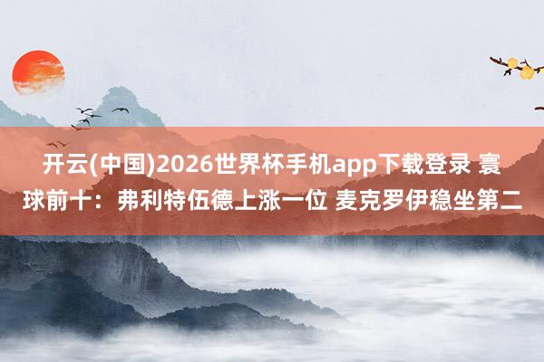 开云(中国)2026世界杯手机app下载登录 寰球前十:弗利特伍德上涨一位 麦克罗伊稳坐第二