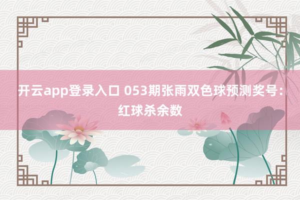 开云app登录入口 053期张雨双色球预测奖号:红球杀余数