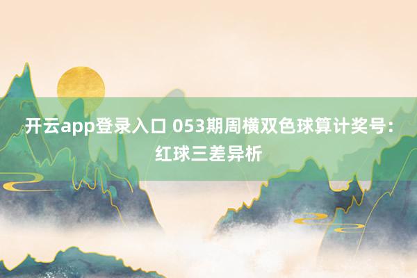 开云app登录入口 053期周横双色球算计奖号：红球三差异析