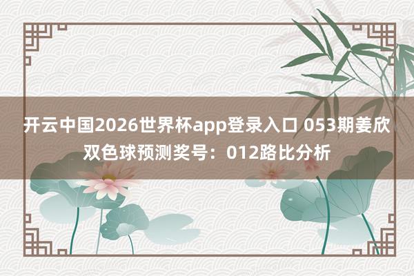 开云中国2026世界杯app登录入口 053期姜欣双色球预测奖号：012路比分析