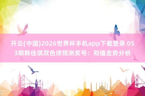 开云(中国)2026世界杯手机app下载登录 053期韩佳琪双色球预测奖号：和值走势分析