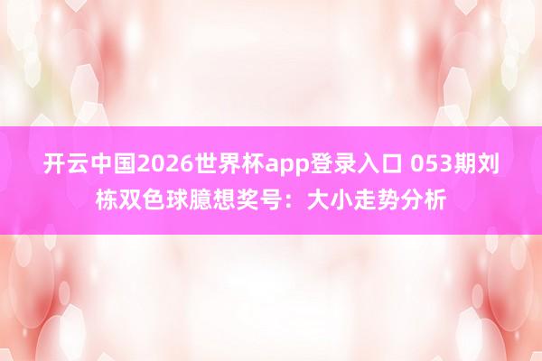 开云中国2026世界杯app登录入口 053期刘栋双色球臆想奖号：大小走势分析
