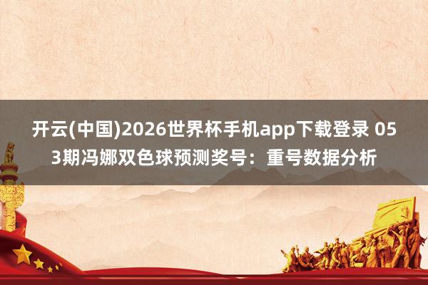 开云(中国)2026世界杯手机app下载登录 053期冯娜双色球预测奖号：重号数据分析