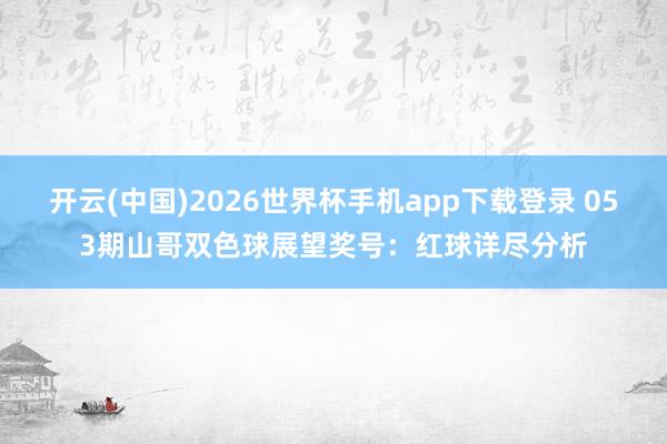 开云(中国)2026世界杯手机app下载登录 053期山哥双色球展望奖号:红球详尽分析