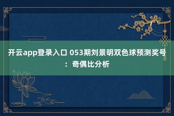 开云app登录入口 053期刘景明双色球预测奖号:奇偶比分析