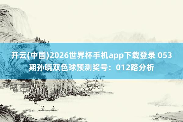 开云(中国)2026世界杯手机app下载登录 053期孙晓双色球预测奖号：012路分析