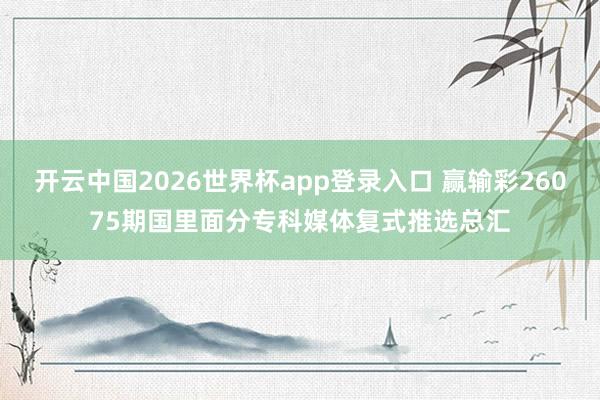 开云中国2026世界杯app登录入口 赢输彩26075期国里面分专科媒体复式推选总汇