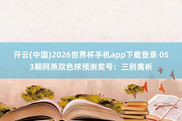 开云(中国)2026世界杯手机app下载登录 053期阿燕双色球预测奖号：三别离析
