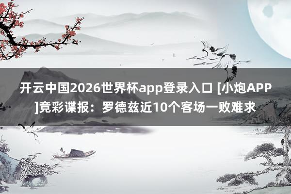 开云中国2026世界杯app登录入口 [小炮APP]竞彩谍报：罗德兹近10个客场一败难求