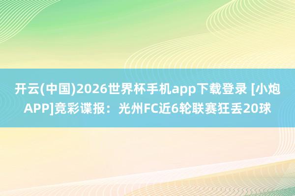 开云(中国)2026世界杯手机app下载登录 [小炮APP]竞彩谍报：光州FC近6轮联赛狂丢20球