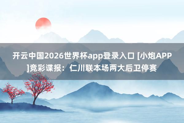 开云中国2026世界杯app登录入口 [小炮APP]竞彩谍报：仁川联本场两大后卫停赛
