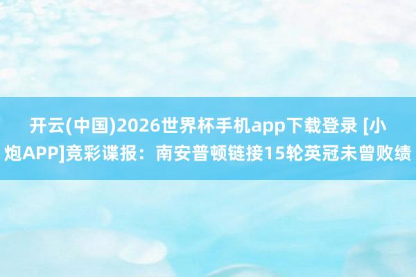 开云(中国)2026世界杯手机app下载登录 [小炮APP]竞彩谍报：南安普顿链接15轮英冠未曾败绩