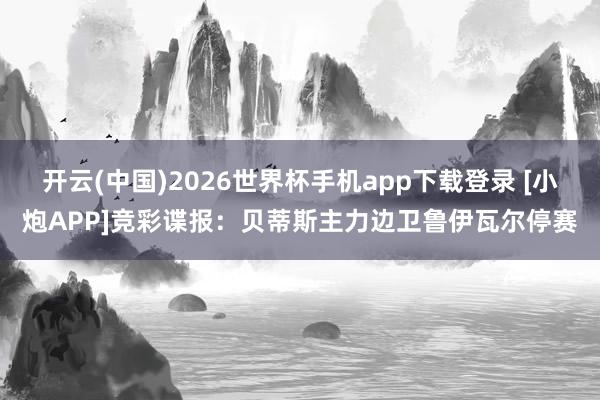 开云(中国)2026世界杯手机app下载登录 [小炮APP]竞彩谍报：贝蒂斯主力边卫鲁伊瓦尔停赛