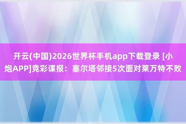 开云(中国)2026世界杯手机app下载登录 [小炮APP]竞彩谍报：塞尔塔邻接5次面对莱万特不败