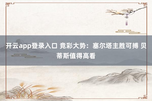 开云app登录入口 竞彩大势：塞尔塔主胜可搏 贝蒂斯值得高看